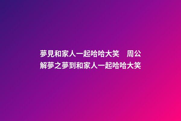 夢見和家人一起哈哈大笑　周公解夢之夢到和家人一起哈哈大笑